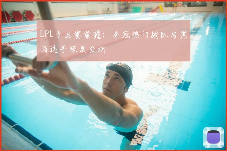 LPL季后赛前瞻:夺冠热门战队与黑马选手深度分析