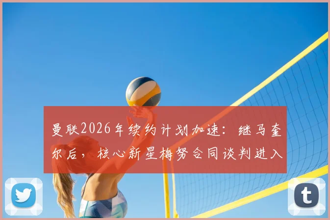 曼联2026年续约计划加速：继马奎尔后，核心新星梅努合同谈判进入最后阶段，薪资与年限成焦点