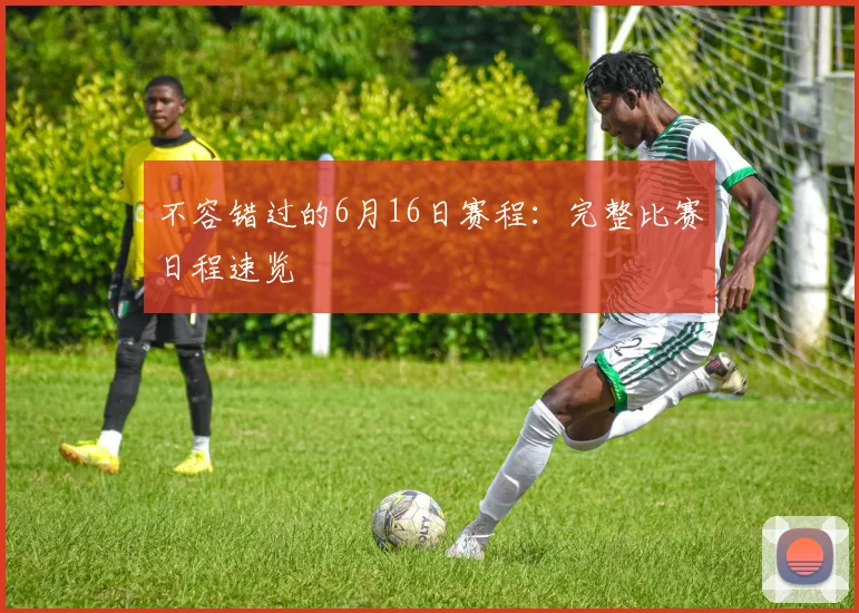 不容错过的6月16日赛程:完整比赛日程速览