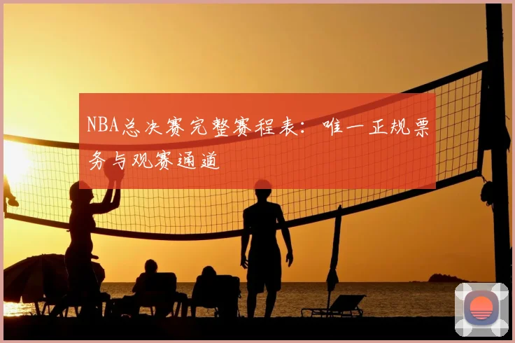 NBA总决赛完整赛程表：唯一正规票务与观赛通道