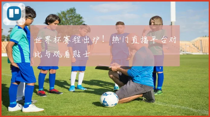 世界杯赛程出炉！热门直播平台对比与观看贴士