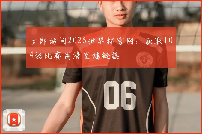 立即访问2026世界杯官网，获取104场比赛高清直播链接