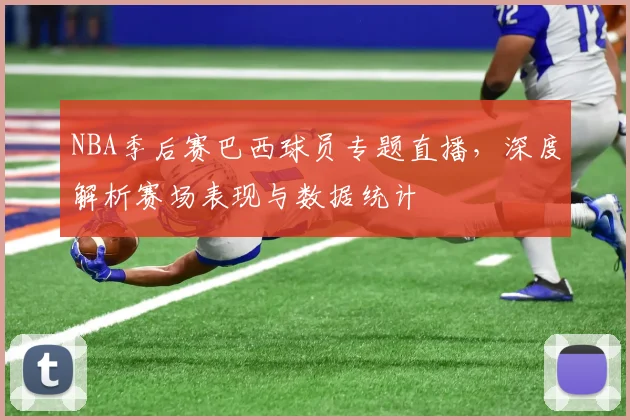 NBA季后赛巴西球员专题直播,深度解析赛场表现与数据统计