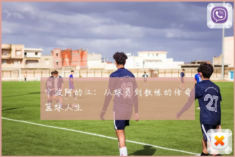 宁波阿的江：从球员到教练的传奇篮球人生