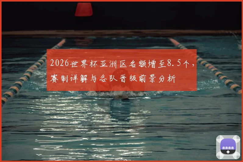 2026世界杯亚洲区名额增至8.5个，赛制详解与各队晋级前景分析