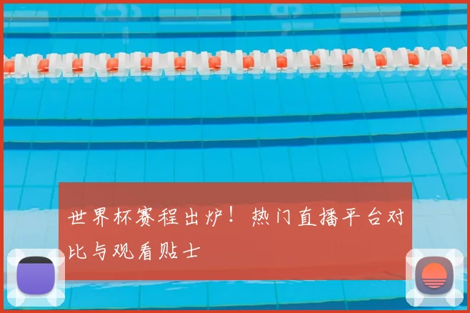 世界杯赛程出炉！热门直播平台对比与观看贴士