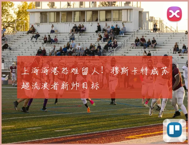 上海海港恐难留人！穆斯卡特成苏超流浪者新帅目标