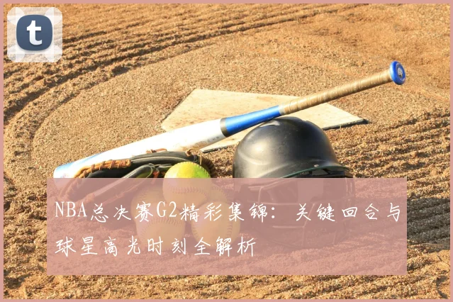 NBA总决赛G2精彩集锦：关键回合与球星高光时刻全解析