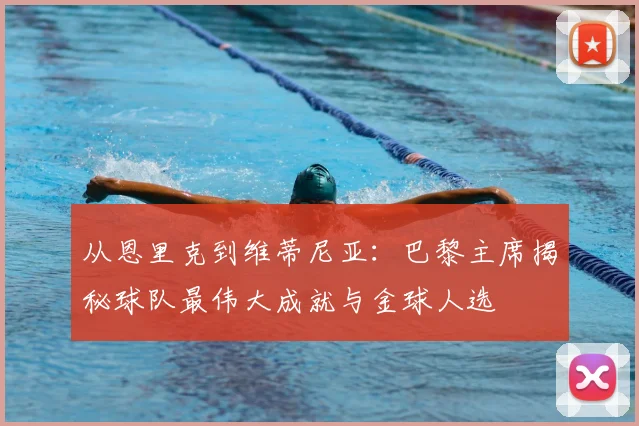 从恩里克到维蒂尼亚：巴黎主席揭秘球队最伟大成就与金球人选