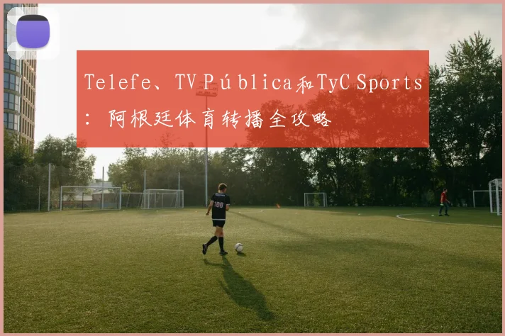 Telefe、TV Pública和TyC Sports:阿根廷体育转播全攻略