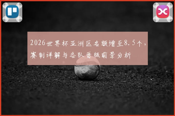 2026世界杯亚洲区名额增至8.5个，赛制详解与各队晋级前景分析