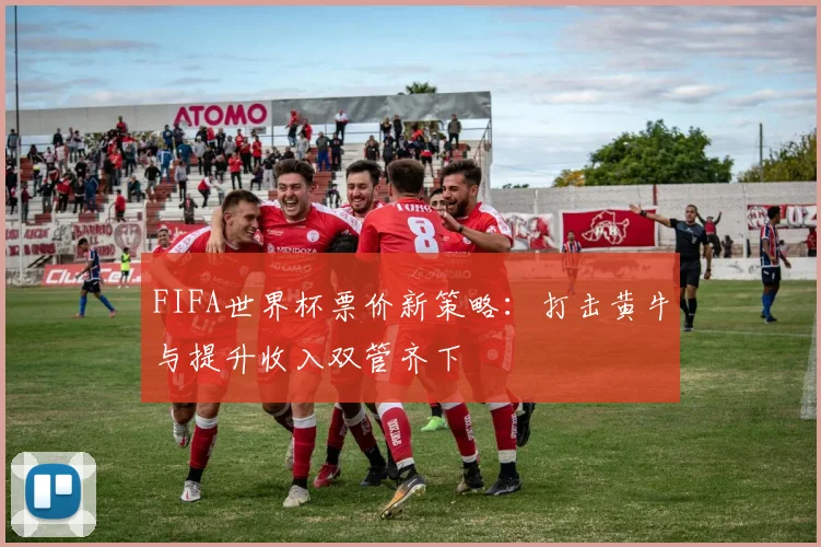 FIFA世界杯票价新策略:打击黄牛与提升收入双管齐下