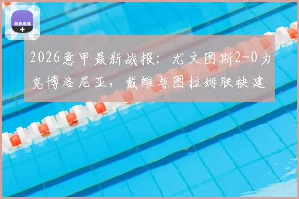 2026意甲最新战报：尤文图斯2-0力克博洛尼亚，戴维与图拉姆联袂建功全纪录，附比赛录像回放及深度技战术解析