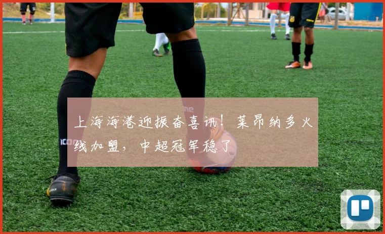 上海海港迎振奋喜讯!莱昂纳多火线加盟,中超冠军稳了