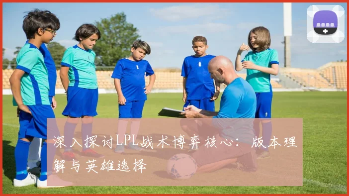 深入探讨LPL战术博弈核心：版本理解与英雄选择