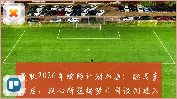 曼联2026年续约计划加速：继马奎尔后，核心新星梅努合同谈判进入最后阶段，薪资与年限成焦点