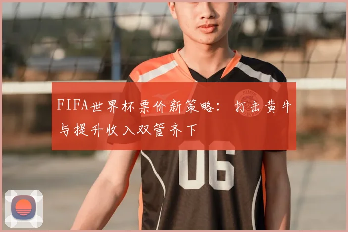 FIFA世界杯票价新策略：打击黄牛与提升收入双管齐下
