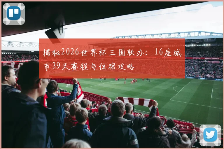 揭秘2026世界杯三国联办：16座城市39天赛程与住宿攻略