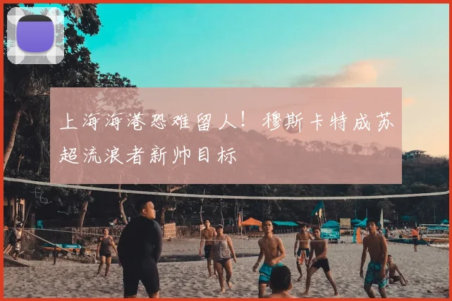 上海海港恐难留人！穆斯卡特成苏超流浪者新帅目标
