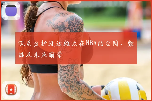 深度分析渡边雄太在NBA的合同、数据及未来前景