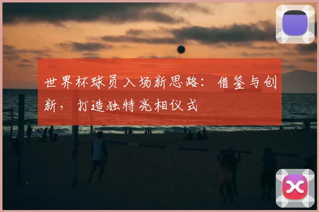 世界杯球员入场新思路：借鉴与创新，打造独特亮相仪式