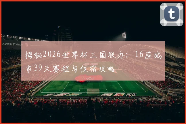 揭秘2026世界杯三国联办：16座城市39天赛程与住宿攻略