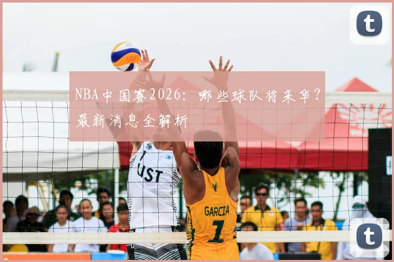 NBA中国赛2026:哪些球队将来华?最新消息全解析