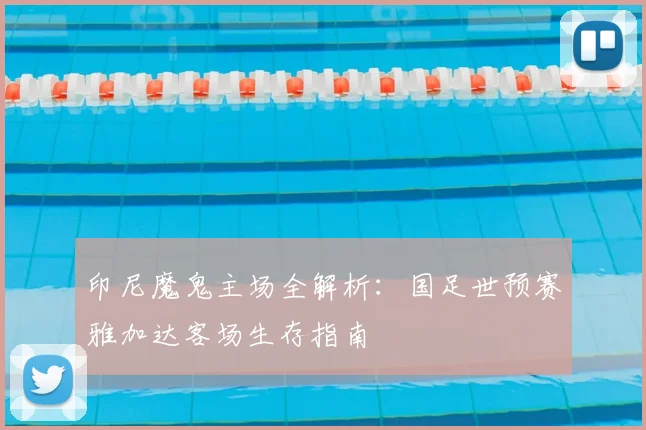 印尼魔鬼主场全解析：国足世预赛雅加达客场生存指南