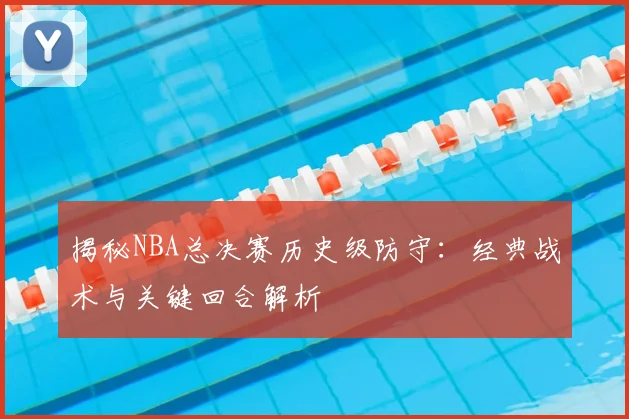 揭秘NBA总决赛历史级防守:经典战术与关键回合解析
