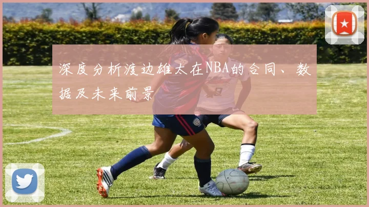 深度分析渡边雄太在NBA的合同、数据及未来前景