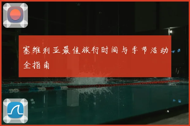 塞维利亚最佳旅行时间与季节活动全指南