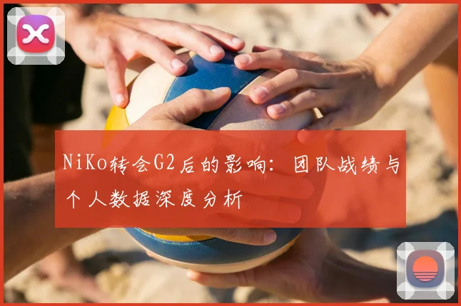 NiKo转会G2后的影响：团队战绩与个人数据深度分析