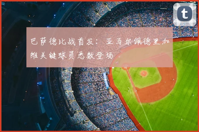 巴萨德比战首发：亚马尔佩德里加维关键球员悉数登场