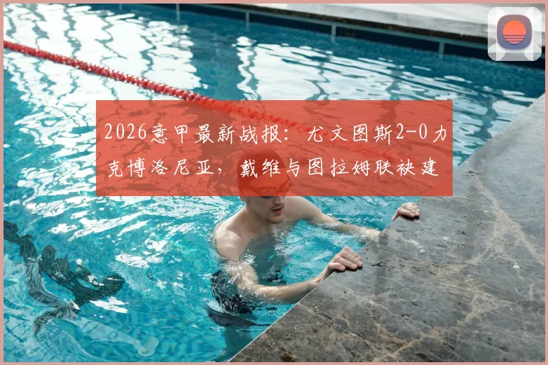 2026意甲最新战报：尤文图斯2-0力克博洛尼亚，戴维与图拉姆联袂建功全纪录，附比赛录像回放及深度技战术解析