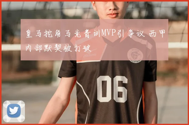 皇马挖角马竞青训MVP引争议 西甲内部默契被打破