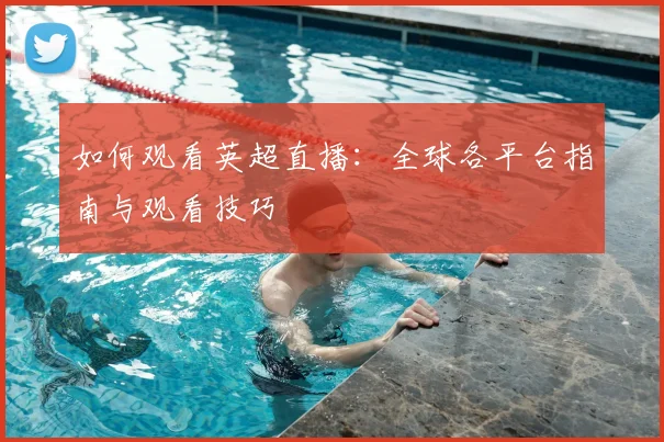 如何观看英超直播：全球各平台指南与观看技巧