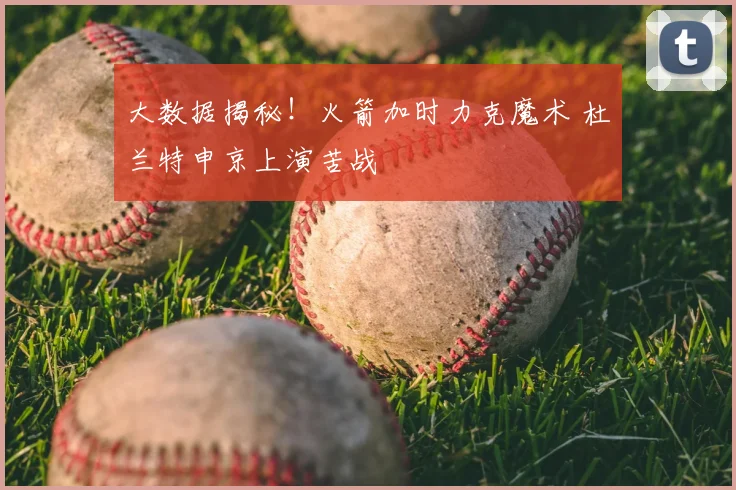 大数据揭秘！火箭加时力克魔术 杜兰特申京上演苦战