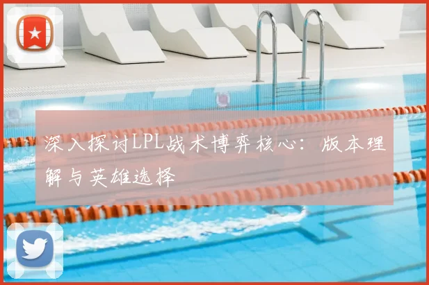深入探讨LPL战术博弈核心：版本理解与英雄选择