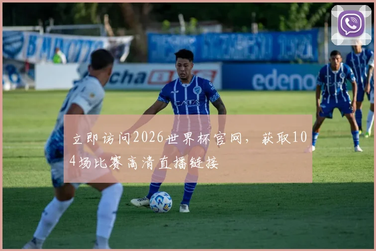 立即访问2026世界杯官网,获取104场比赛高清直播链接