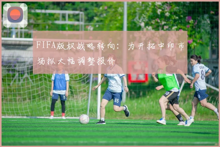 FIFA版权战略转向:为开拓中印市场拟大幅调整报价