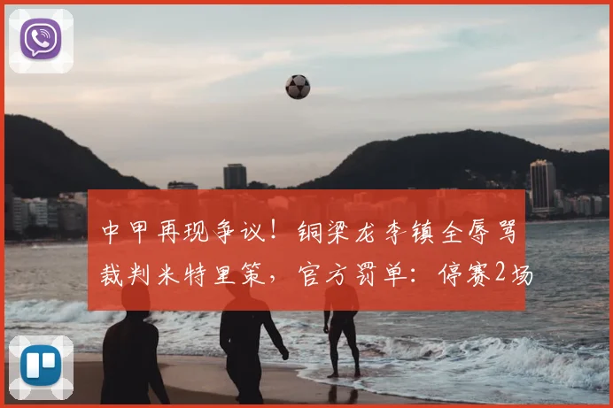 中甲再现争议！铜梁龙李镇全辱骂裁判米特里策，官方罚单：停赛2场+罚款2万（附事件解读）