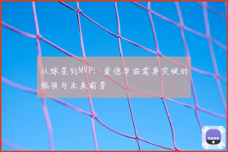 从球星到MVP：爱德华兹需要突破的瓶颈与未来前景