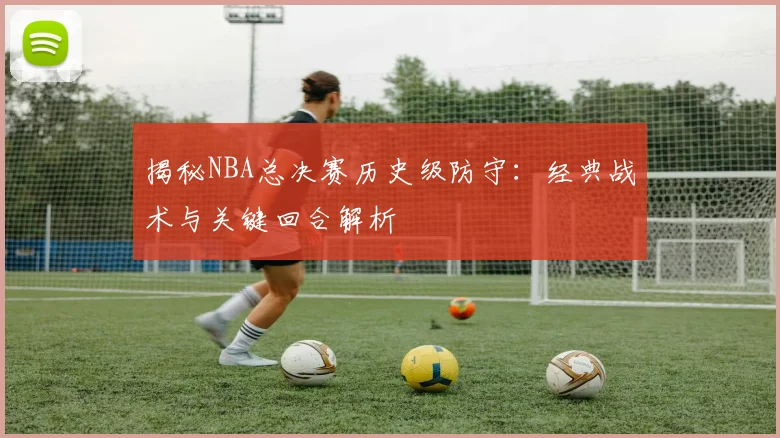 揭秘NBA总决赛历史级防守:经典战术与关键回合解析